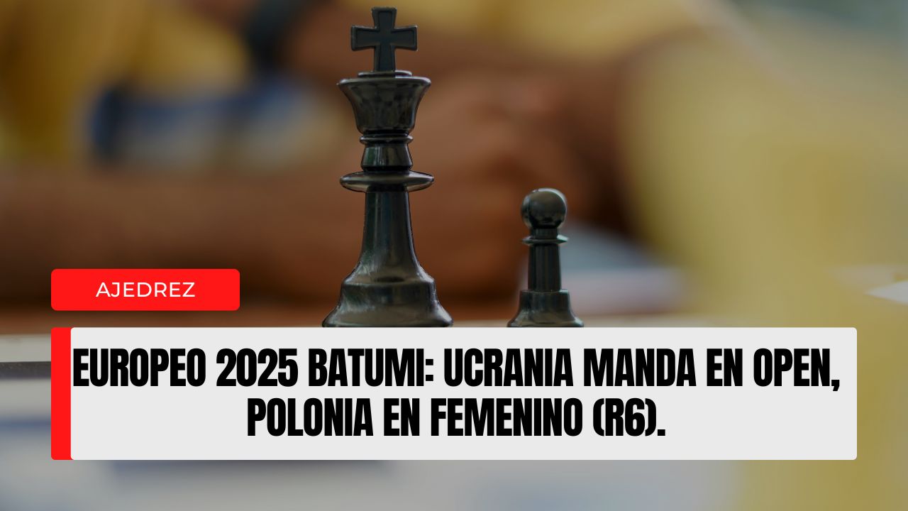 Europeo 2025 Batumi Ucrania manda en Open, Polonia en Femenino (R6).