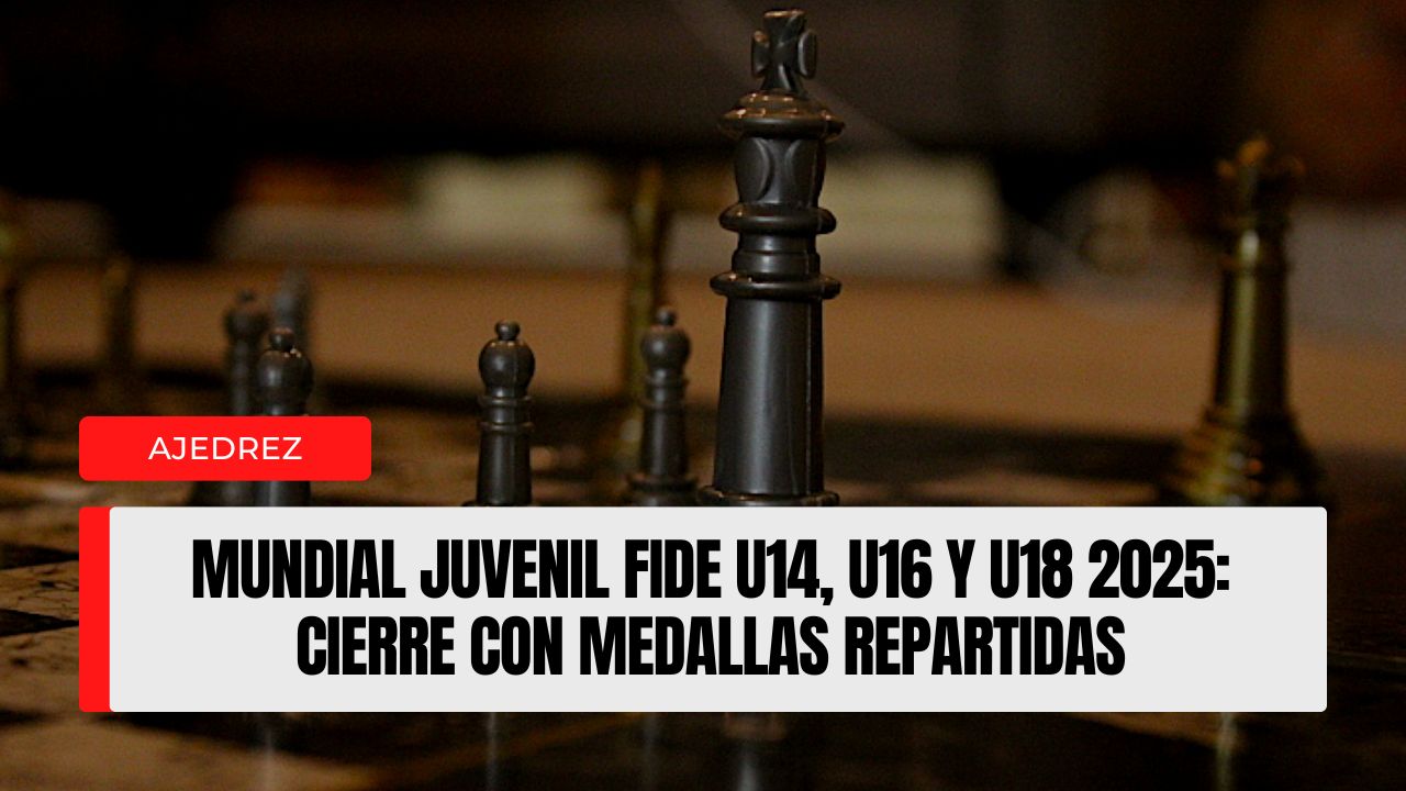Mundial Juvenil FIDE U14, U16 y U18 2025 cierre con medallas repartidas