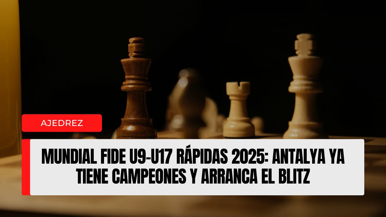 Mundial FIDE U9–U17 Rápidas 2025 Antalya ya tiene campeones y arranca el blitz